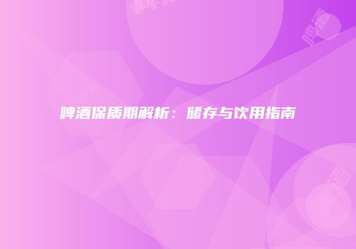 啤酒保质期解析：储存与饮用指南