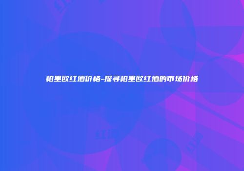 柏里欧红酒价格-探寻柏里欧红酒的市场价格