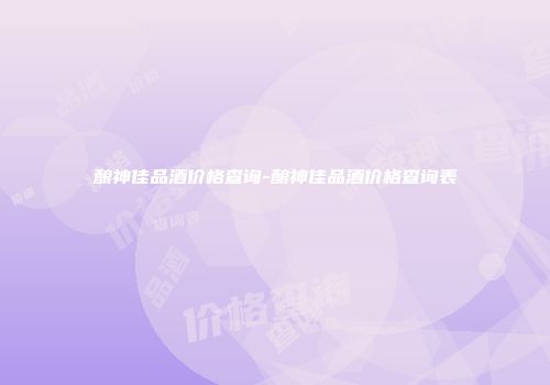 酿神佳品酒价格查询-酿神佳品酒价格查询表