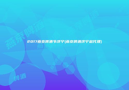 2017燕京啤酒节济宁(燕京啤酒济宁总代理)