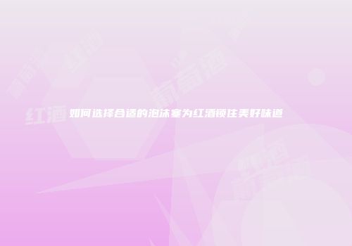 如何选择合适的泡沫塞为红酒锁住美好味道