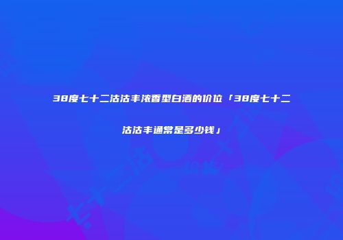 38度七十二沽沽丰浓香型白酒的价位「38度七十二沽沽丰通常是多少钱」
