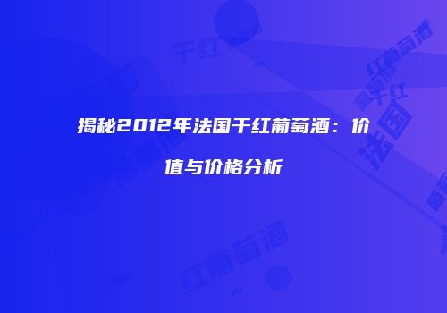 揭秘2012年法国干红葡萄酒：价值与价格分析