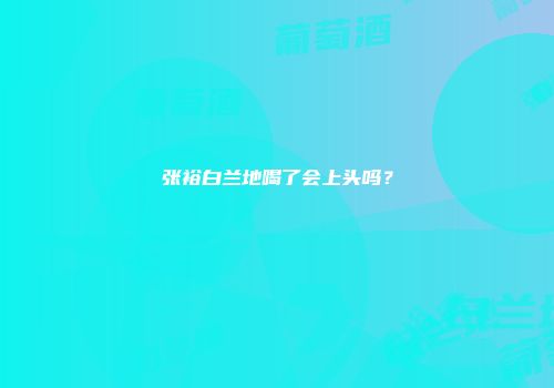 张裕白兰地喝了会上头吗？