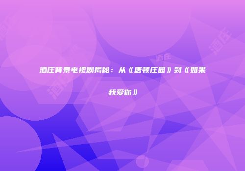 酒庄背景电视剧揭秘：从《唐顿庄园》到《如果我爱你》