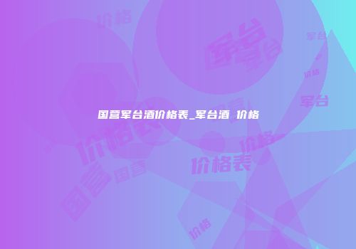 国营军台酒价格表_军台酒 价格