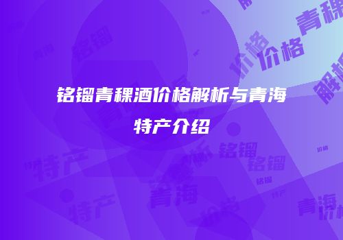 铭镏青稞酒价格解析与青海特产介绍