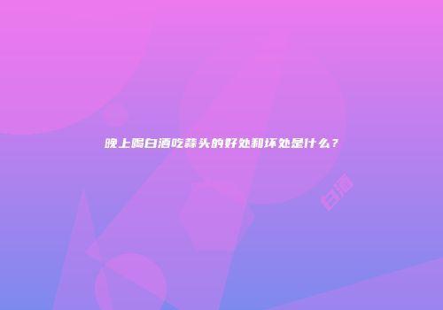 晚上喝白酒吃蒜头的好处和坏处是什么？