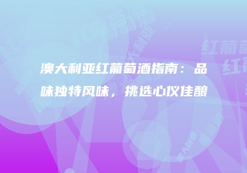 澳大利亚红葡萄酒指南：品味独特风味，挑选心仪佳酿