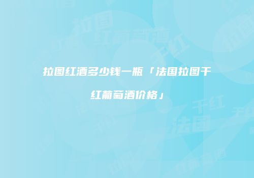 拉图红酒多少钱一瓶「法国拉图干红葡萄酒价格」