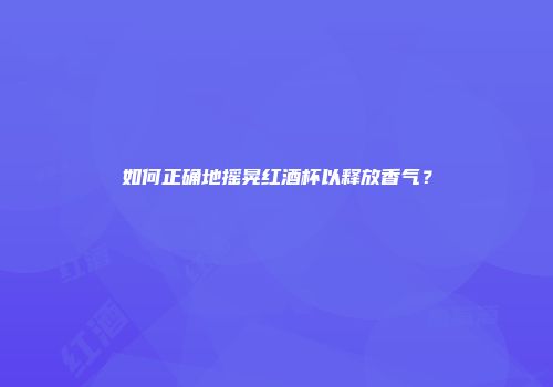 如何正确地摇晃红酒杯以释放香气？