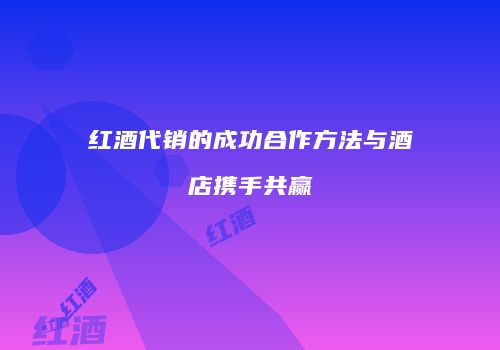 红酒代销的成功合作方法与酒店携手共赢
