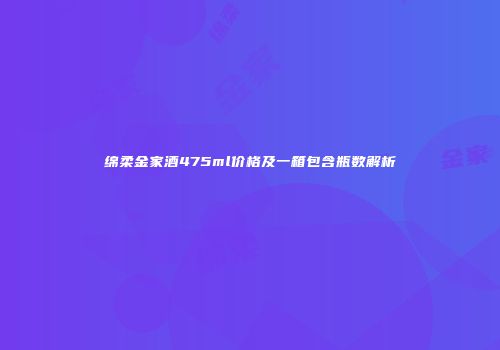绵柔金家酒475ml价格及一箱包含瓶数解析