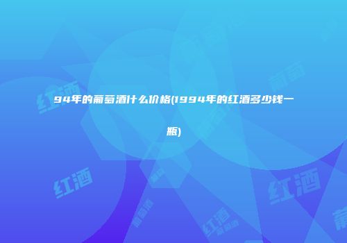94年的葡萄酒什么价格(1994年的红酒多少钱一瓶)