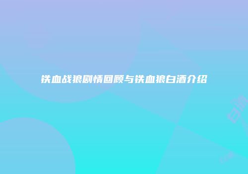 铁血战狼剧情回顾与铁血狼白酒介绍