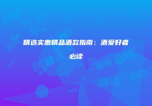 精选实惠精品酒款指南：酒爱好者必读