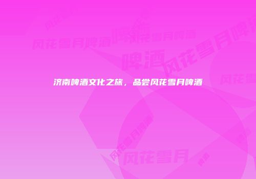 济南啤酒文化之旅，品尝风花雪月啤酒