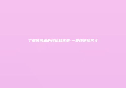 了解啤酒瓶的规格和容量-一般啤酒瓶尺寸