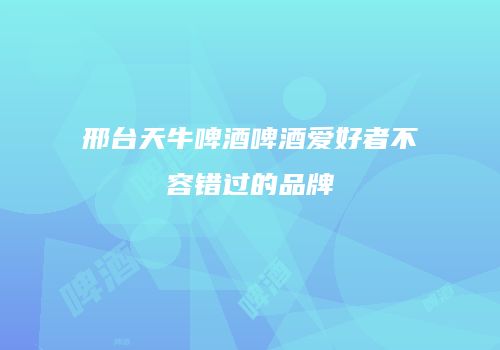 邢台天牛啤酒啤酒爱好者不容错过的品牌