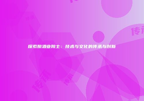 探索酿酒业院士：技术与文化的传承与创新