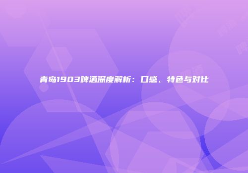 青岛1903啤酒深度解析：口感、特色与对比