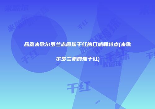 品鉴米歇尔罗兰赤霞珠干红的口感和特点(米歇尔罗兰赤霞珠干红)