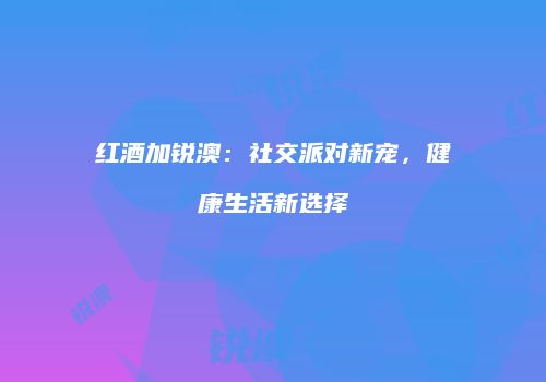 红酒加锐澳：社交派对新宠，健康生活新选择