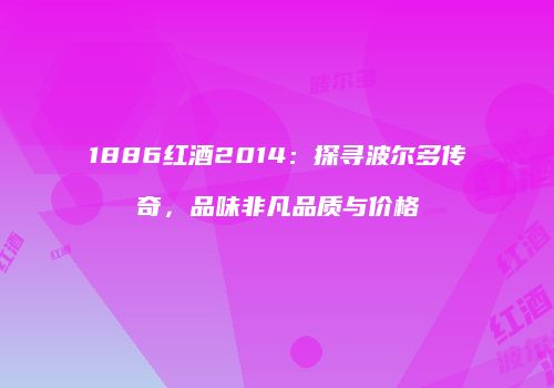 1886红酒2014：探寻波尔多传奇，品味非凡品质与价格
