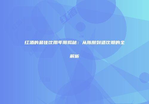 红酒的最佳饮用年限揭秘：从陈酿到适饮期的全解析