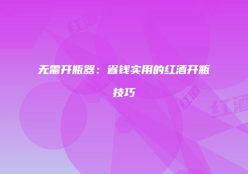 无需开瓶器：省钱实用的红酒开瓶技巧