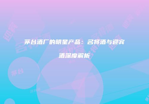 茅台酒厂的明星产品：名将酒与迎宾酒深度解析