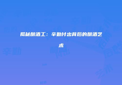 揭秘酿酒工：辛勤付出背后的酿酒艺术