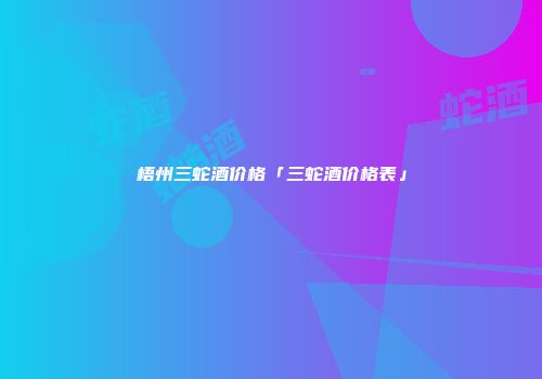 梧州三蛇酒价格「三蛇酒价格表」