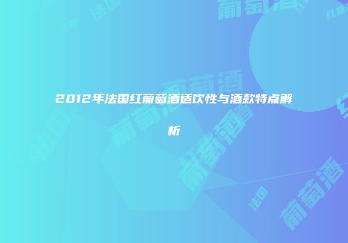 2012年法国红葡萄酒适饮性与酒款特点解析