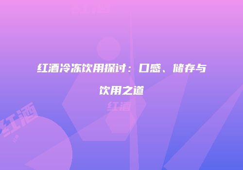 红酒冷冻饮用探讨：口感、储存与饮用之道
