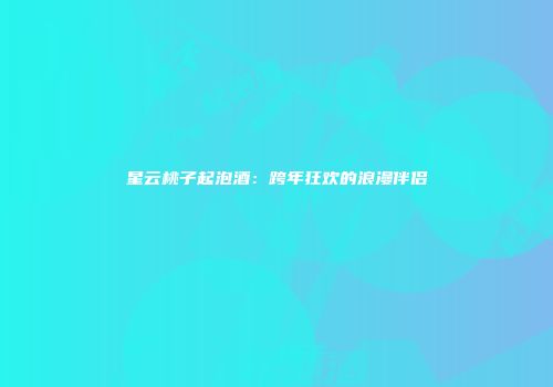 星云桃子起泡酒：跨年狂欢的浪漫伴侣