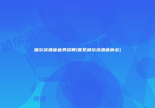 哈尔滨酒业业务招聘(联系哈尔滨酒业协会)