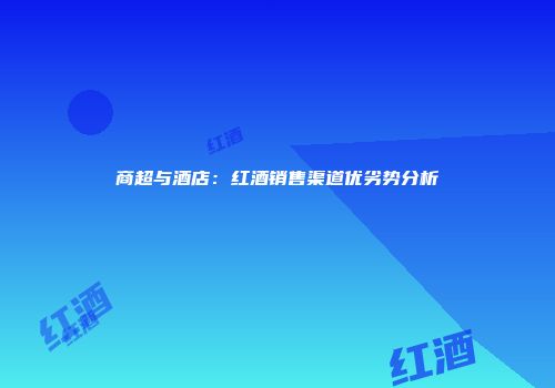 商超与酒店：红酒销售渠道优劣势分析