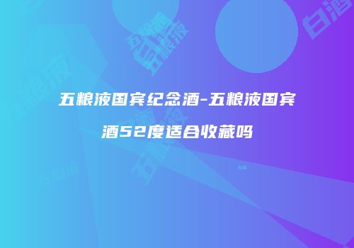 五粮液国宾纪念酒-五粮液国宾酒52度适合收藏吗