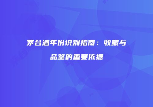 茅台酒年份识别指南：收藏与品鉴的重要依据