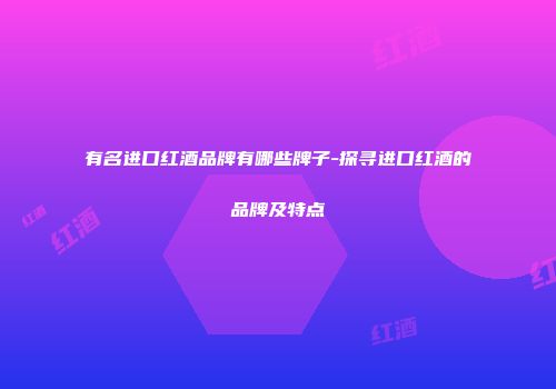 有名进口红酒品牌有哪些牌子-探寻进口红酒的品牌及特点