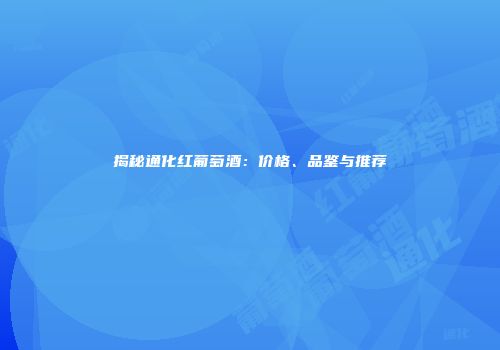 揭秘通化红葡萄酒：价格、品鉴与推荐