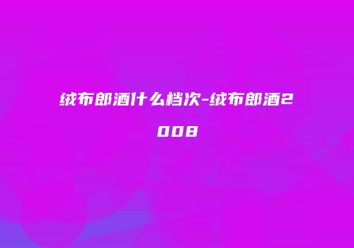绒布郎酒什么档次-绒布郎酒2008