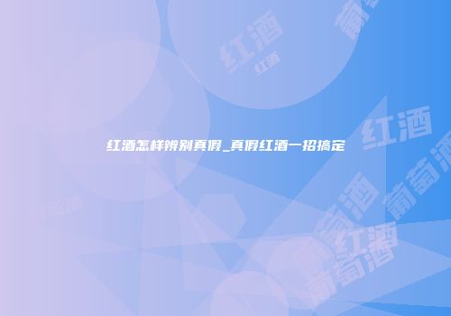 红酒怎样辨别真假_真假红酒一招搞定