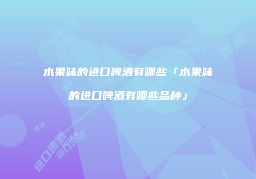 水果味的进口啤酒有哪些「水果味的进口啤酒有哪些品种」