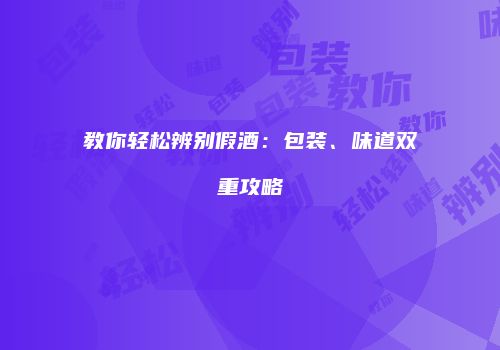 教你轻松辨别假酒：包装、味道双重攻略