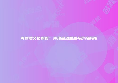 青稞酒文化探秘：青海名酒盘点与价格解析
