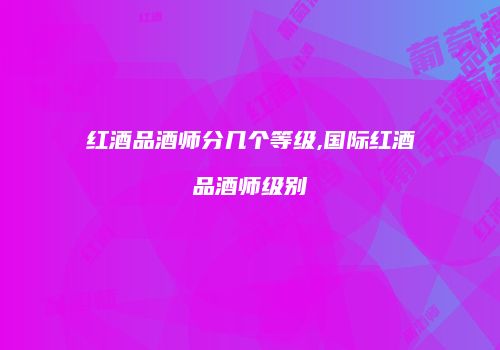 红酒品酒师分几个等级,国际红酒品酒师级别