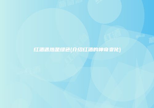 红酒遇热是绿色(介绍红酒的神奇变化)