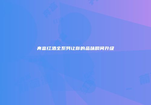 奔富红酒全系列让你的品味瞬间升级